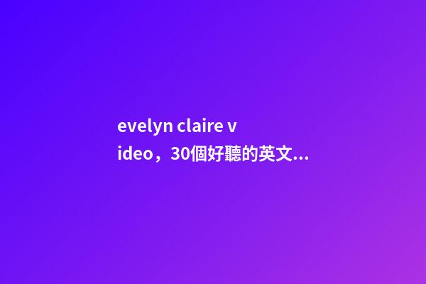 evelyn claire video，30個好聽的英文名-第1張-觀點-玄機派